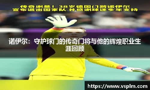 诺伊尔:守护球门的传奇门将与他的辉煌职业生涯回顾